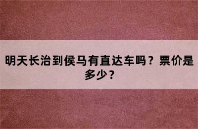 明天长治到侯马有直达车吗？票价是多少？