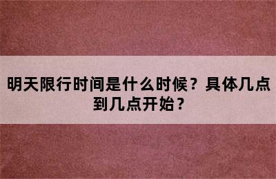 明天限行时间是什么时候？具体几点到几点开始？