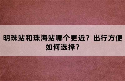 明珠站和珠海站哪个更近？出行方便如何选择？