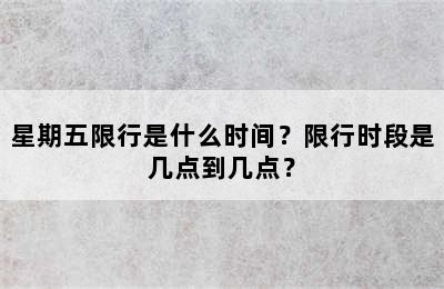 星期五限行是什么时间？限行时段是几点到几点？