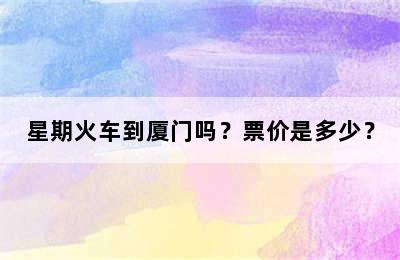 星期火车到厦门吗？票价是多少？