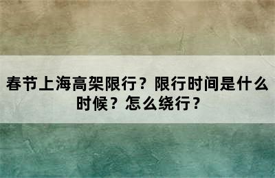 春节上海高架限行？限行时间是什么时候？怎么绕行？