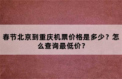 春节北京到重庆机票价格是多少？怎么查询最低价？