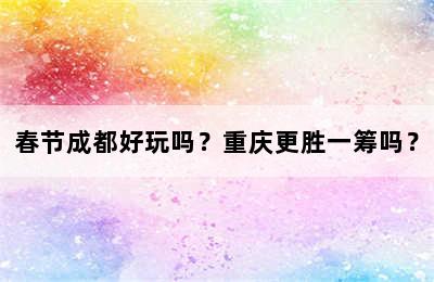 春节成都好玩吗？重庆更胜一筹吗？
