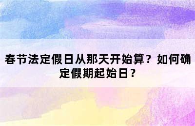 春节法定假日从那天开始算？如何确定假期起始日？