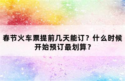 春节火车票提前几天能订？什么时候开始预订最划算？