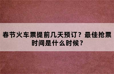春节火车票提前几天预订？最佳抢票时间是什么时候？
