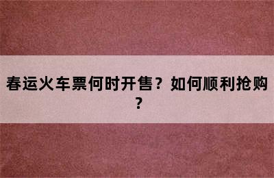 春运火车票何时开售？如何顺利抢购？