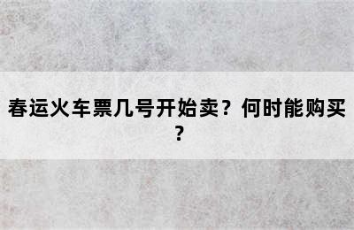 春运火车票几号开始卖？何时能购买？