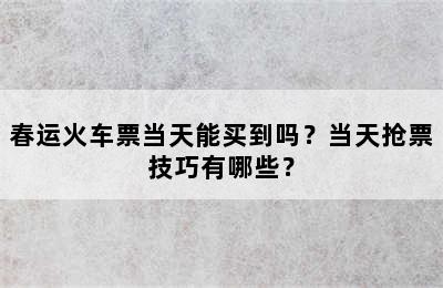 春运火车票当天能买到吗？当天抢票技巧有哪些？