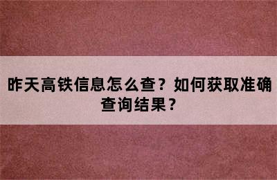 昨天高铁信息怎么查？如何获取准确查询结果？