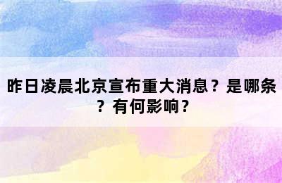 昨日凌晨北京宣布重大消息？是哪条？有何影响？