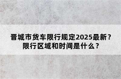 晋城市货车限行规定2025最新？限行区域和时间是什么？