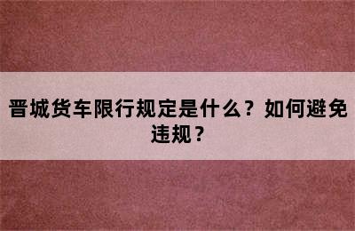 晋城货车限行规定是什么？如何避免违规？