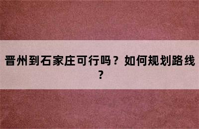 晋州到石家庄可行吗？如何规划路线？