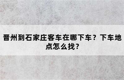 晋州到石家庄客车在哪下车？下车地点怎么找？