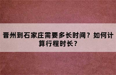 晋州到石家庄需要多长时间？如何计算行程时长？