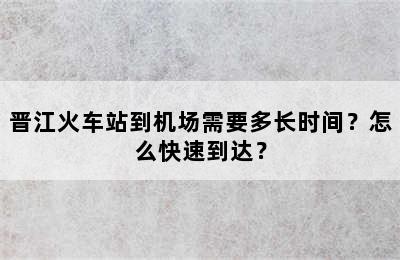 晋江火车站到机场需要多长时间？怎么快速到达？