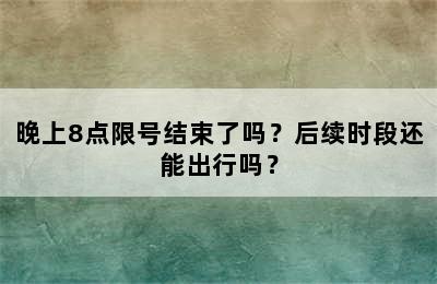 晚上8点限号结束了吗？后续时段还能出行吗？