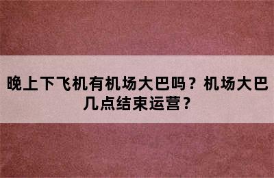 晚上下飞机有机场大巴吗？机场大巴几点结束运营？