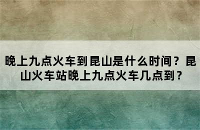 晚上九点火车到昆山是什么时间？昆山火车站晚上九点火车几点到？