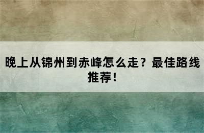 晚上从锦州到赤峰怎么走？最佳路线推荐！