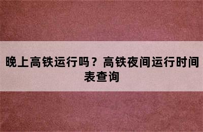 晚上高铁运行吗？高铁夜间运行时间表查询
