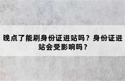晚点了能刷身份证进站吗？身份证进站会受影响吗？
