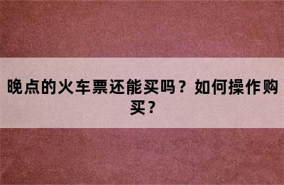 晚点的火车票还能买吗？如何操作购买？