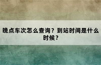 晚点车次怎么查询？到站时间是什么时候？