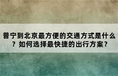 普宁到北京最方便的交通方式是什么？如何选择最快捷的出行方案？