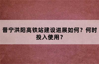 普宁洪阳高铁站建设进展如何？何时投入使用？