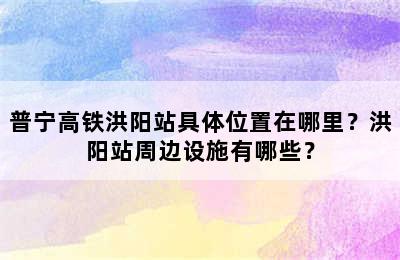 普宁高铁洪阳站具体位置在哪里？洪阳站周边设施有哪些？
