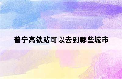 普宁高铁站可以去到哪些城市