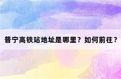 普宁高铁站地址是哪里？如何前往？