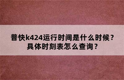 普快k424运行时间是什么时候？具体时刻表怎么查询？