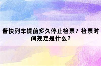 普快列车提前多久停止检票？检票时间规定是什么？