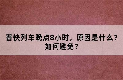 普快列车晚点8小时，原因是什么？如何避免？