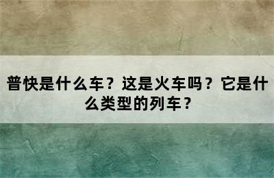 普快是什么车？这是火车吗？它是什么类型的列车？