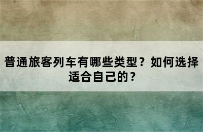 普通旅客列车有哪些类型？如何选择适合自己的？