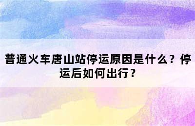 普通火车唐山站停运原因是什么？停运后如何出行？