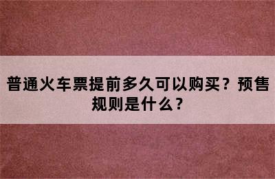 普通火车票提前多久可以购买？预售规则是什么？