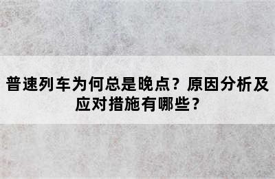 普速列车为何总是晚点？原因分析及应对措施有哪些？