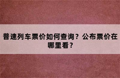 普速列车票价如何查询？公布票价在哪里看？