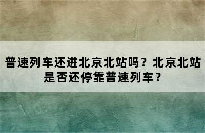普速列车还进北京北站吗？北京北站是否还停靠普速列车？