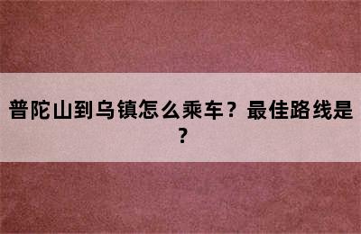 普陀山到乌镇怎么乘车？最佳路线是？