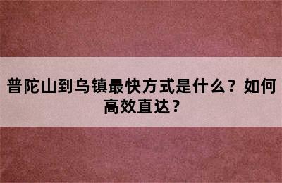 普陀山到乌镇最快方式是什么？如何高效直达？