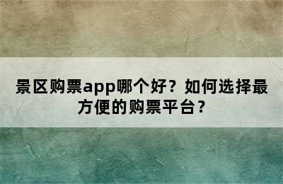 景区购票app哪个好？如何选择最方便的购票平台？