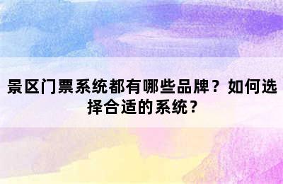 景区门票系统都有哪些品牌？如何选择合适的系统？