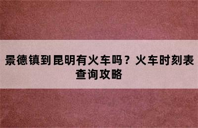 景德镇到昆明有火车吗？火车时刻表查询攻略